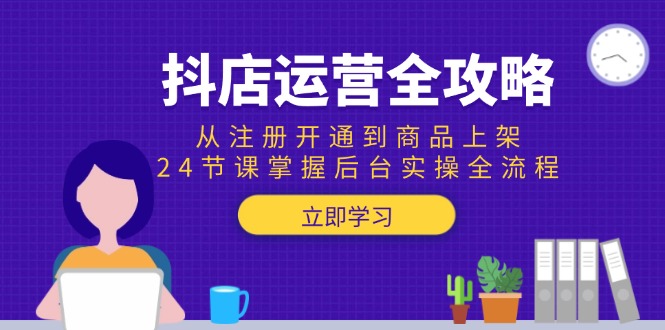 抖店运营全攻略：从注册开通到商品上架，24节课掌握后台实操全流程好项目网-专注分享网络创业项目落地实操课程 – 全网首发_高质量创业项目输出好项目网