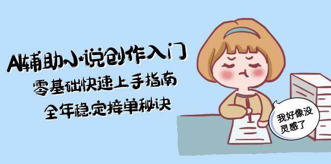 AI辅助小说创作入门，零基础快速上手指南，全年稳定接单秘诀好项目网-专注分享网络创业项目落地实操课程 – 全网首发_高质量创业项目输出好项目网