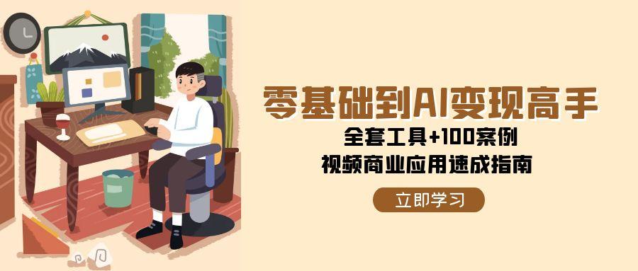 零基础到AI变现高手，全套工具+100案例，视频商业应用速成指南好项目网-专注分享网络创业项目落地实操课程 – 全网首发_高质量创业项目输出好项目网