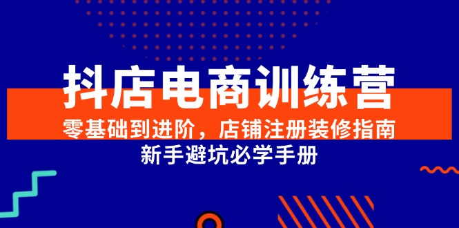 抖店电商训练营，零基础到进阶，店铺注册装修指南，新手避坑必学手册好项目网-专注分享网络创业项目落地实操课程 – 全网首发_高质量创业项目输出好项目网