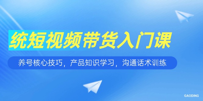短视频带货入门课，养号核心技巧，产品知识学习，沟通话术训练好项目网-专注分享网络创业项目落地实操课程 – 全网首发_高质量创业项目输出好项目网