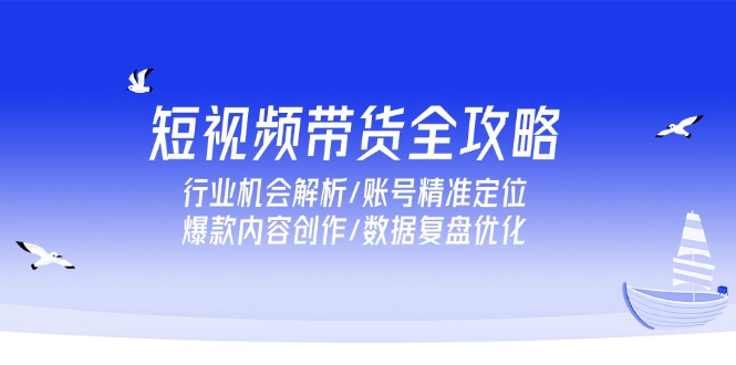 短视频带货全攻略，行业机会解析/账号精准定位/爆款内容创作/数据复盘优化好项目网-专注分享网络创业项目落地实操课程 – 全网首发_高质量创业项目输出好项目网