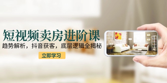 短视频卖房进阶课：趋势解析，抖音获客，底层逻辑全揭秘好项目网-专注分享网络创业项目落地实操课程 – 全网首发_高质量创业项目输出好项目网
