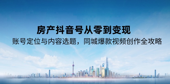 房产抖音号从零到变现，账号定位与内容选题，同城爆款视频创作全攻略好项目网-专注分享网络创业项目落地实操课程 – 全网首发_高质量创业项目输出好项目网