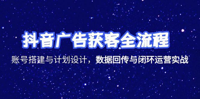抖音广告获客全流程，账号搭建与计划设计，数据回传与闭环运营实战好项目网-专注分享网络创业项目落地实操课程 – 全网首发_高质量创业项目输出好项目网