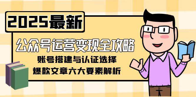 公众号运营变现全攻略，账号搭建与认证选择，爆款文章六大要素解析好项目网-专注分享网络创业项目落地实操课程 – 全网首发_高质量创业项目输出好项目网