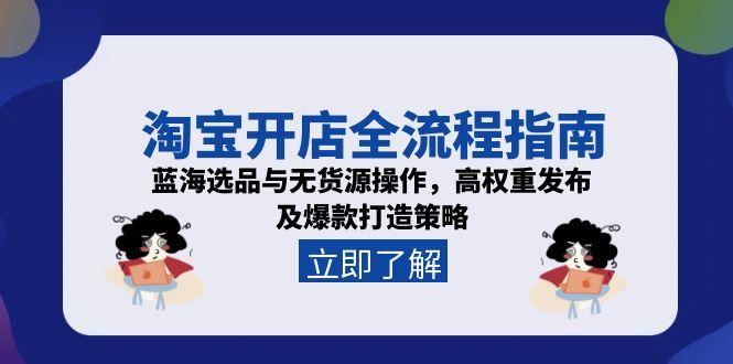 淘宝开店全流程指南，蓝海选品与无货源操作，高权重发布及爆款打造策略好项目网-专注分享网络创业项目落地实操课程 – 全网首发_高质量创业项目输出好项目网