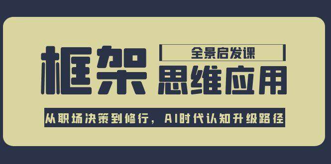 框架思维应用全景课，从职场决策到修行，AI时代认知升级路径好项目网-专注分享网络创业项目落地实操课程 – 全网首发_高质量创业项目输出好项目网