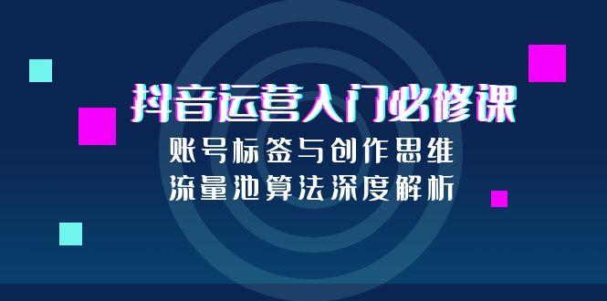 抖音运营入门必修课，账号标签与创作思维，流量池算法深度解析好项目网-专注分享网络创业项目落地实操课程 – 全网首发_高质量创业项目输出好项目网