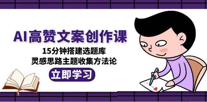 AI高赞文案创作课，15分钟搭建选题库，灵感思路主题收集方法论好项目网-专注分享网络创业项目落地实操课程 – 全网首发_高质量创业项目输出好项目网