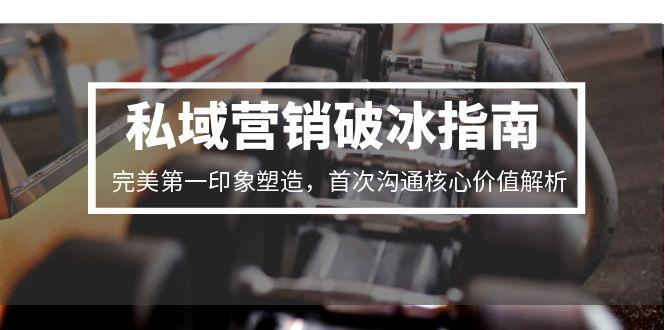 私域营销破冰指南，完美第一印象塑造，首次沟通核心价值解析好项目网-专注分享网络创业项目落地实操课程 – 全网首发_高质量创业项目输出好项目网