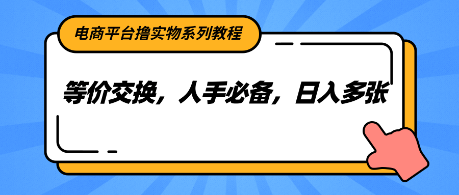 电商平台撸实物系列教程，等价交换，人手必备，日入多张好项目网-专注分享网络创业项目落地实操课程 – 全网首发_高质量创业项目输出好项目网