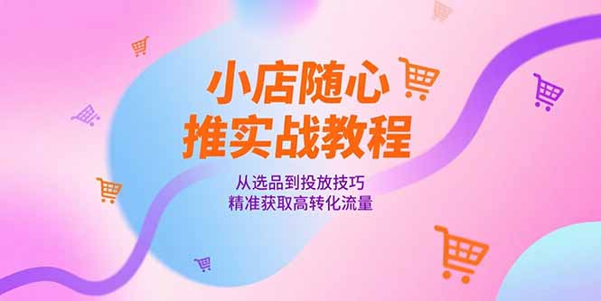 小店随心推实战教程，从选品到投放技巧，精准获取高转化流量好项目网-专注分享网络创业项目落地实操课程 – 全网首发_高质量创业项目输出好项目网