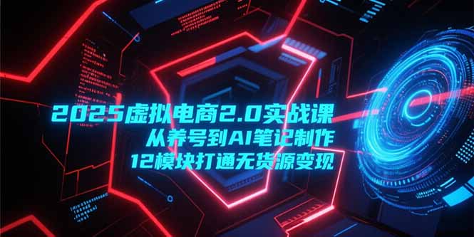 2025虚拟电商2.0实战课，从养号到AI笔记制作，12模块打通无货源变现好项目网-专注分享网络创业项目落地实操课程 – 全网首发_高质量创业项目输出好项目网