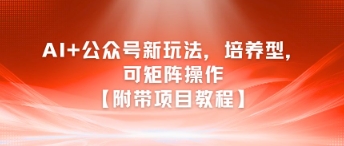 AI+公众号新玩法之培养型，可矩阵操作【附带项目教程】好项目网-专注分享网络创业项目落地实操课程 – 全网首发_高质量创业项目输出好项目网