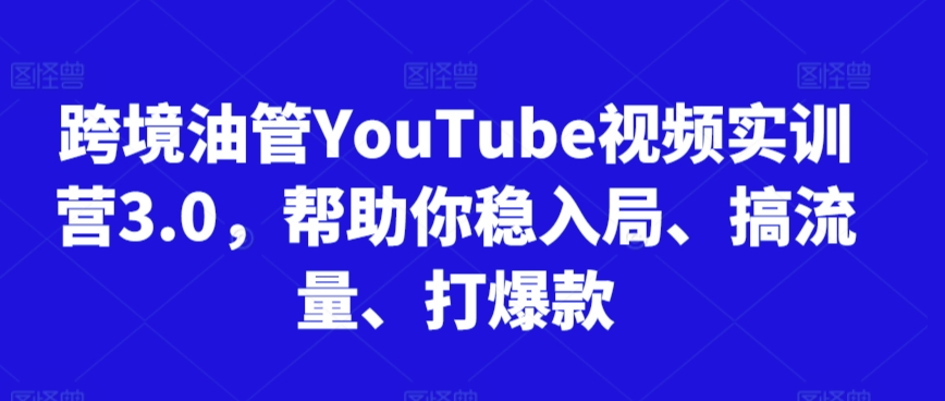 跨境油管YouTube视频实训营3.0，帮助你稳入局、搞流量、打爆款(更新2025)好项目网-专注分享网络创业项目落地实操课程 – 全网首发_高质量创业项目输出好项目网