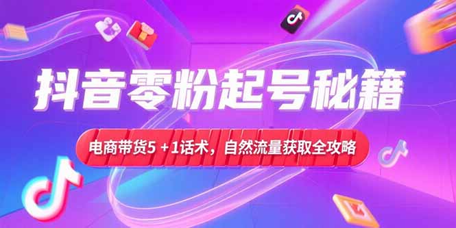 抖音零粉起号秘籍，电商带货5+1话术，自然流量获取实操流程好项目网-专注分享网络创业项目落地实操课程 – 全网首发_高质量创业项目输出好项目网