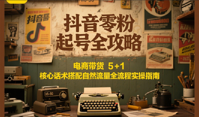 抖音零粉起号全攻略：电商带货 5+1 核心话术搭配自然流量全流程实操指南好项目网-专注分享网络创业项目落地实操课程 – 全网首发_高质量创业项目输出好项目网