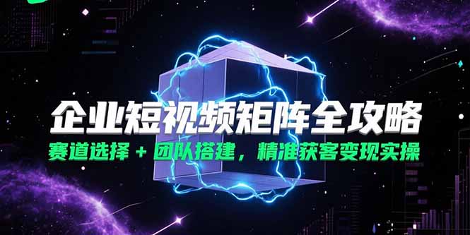 企业短视频矩阵全攻略，赛道选择+团队搭建，精准获客变现实操好项目网-专注分享网络创业项目落地实操课程 – 全网首发_高质量创业项目输出好项目网