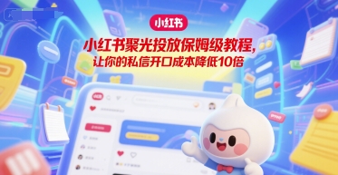 小红书聚光投放保姆级教程，让你的私信开口成本降低10倍好项目网-专注分享网络创业项目落地实操课程 – 全网首发_高质量创业项目输出好项目网