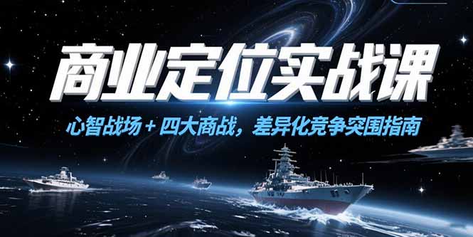 商业定位实战课，心智战场+四大商战，差异化竞争突围指南好项目网-专注分享网络创业项目落地实操课程 – 全网首发_高质量创业项目输出好项目网