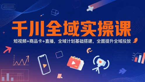 千川全域实操课，短视频+商品卡+直播，全域计划基础搭建，全面提升全域投放好项目网-专注分享网络创业项目落地实操课程 – 全网首发_高质量创业项目输出好项目网