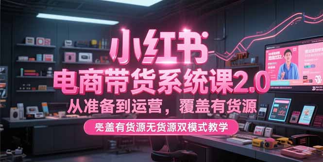 小红书电商带货系统课2.0，从准备到运营，覆盖有货源无货源双模式教学好项目网-专注分享网络创业项目落地实操课程 – 全网首发_高质量创业项目输出好项目网
