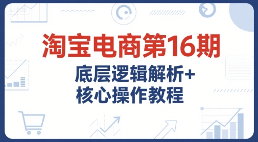 淘宝电商第16期，底层逻辑解析+核心操作教程，运营、推广提升能力的必学课程+配套资料好项目网-专注分享网络创业项目落地实操课程 – 全网首发_高质量创业项目输出好项目网