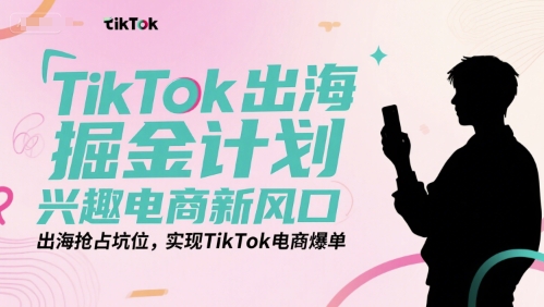 TikTok出海掘金计划，兴趣电商新风口，出海抢占坑位，实现TikTok电商爆单好项目网-专注分享网络创业项目落地实操课程 – 全网首发_高质量创业项目输出好项目网