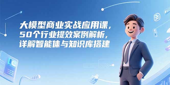 大模型商业实战应用课，50个行业提效案例解析，详解智能体与知识库搭建好项目网-专注分享网络创业项目落地实操课程 – 全网首发_高质量创业项目输出好项目网