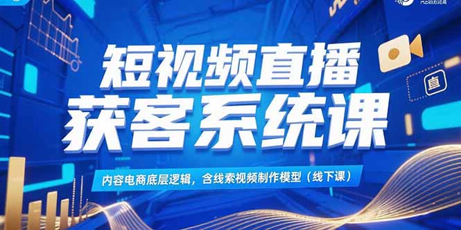 短视频直播获客系统课，内容电商底层逻辑，含线索视频制作模型(线下课好项目网-专注分享网络创业项目落地实操课程 – 全网首发_高质量创业项目输出好项目网