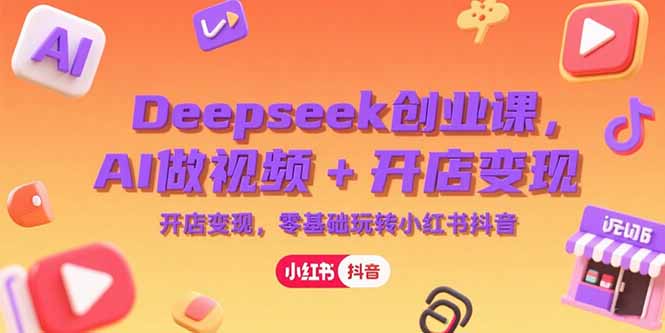 Deepseek创业课，AI做视频+开店变现，零基础玩转小红书抖音好项目网-专注分享网络创业项目落地实操课程 – 全网首发_高质量创业项目输出好项目网