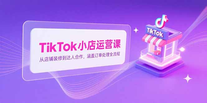 TikTok小店运营课，从店铺装修到达人合作，涵盖订单处理全流程好项目网-专注分享网络创业项目落地实操课程 – 全网首发_高质量创业项目输出好项目网