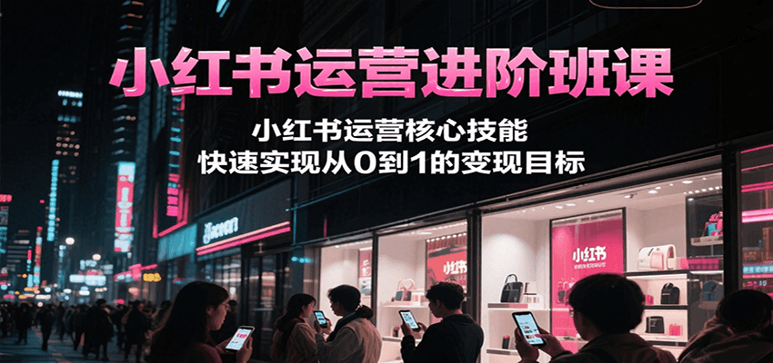 小红书运营进阶班课，小红书运营核心技能，快速实现从0到1的变现目标好项目网-专注分享网络创业项目落地实操课程 – 全网首发_高质量创业项目输出好项目网