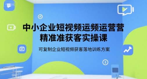 中小企业短视频运营精准获客实操课，可复制企业短视频获客落地训练方案好项目网-专注分享网络创业项目落地实操课程 – 全网首发_高质量创业项目输出好项目网