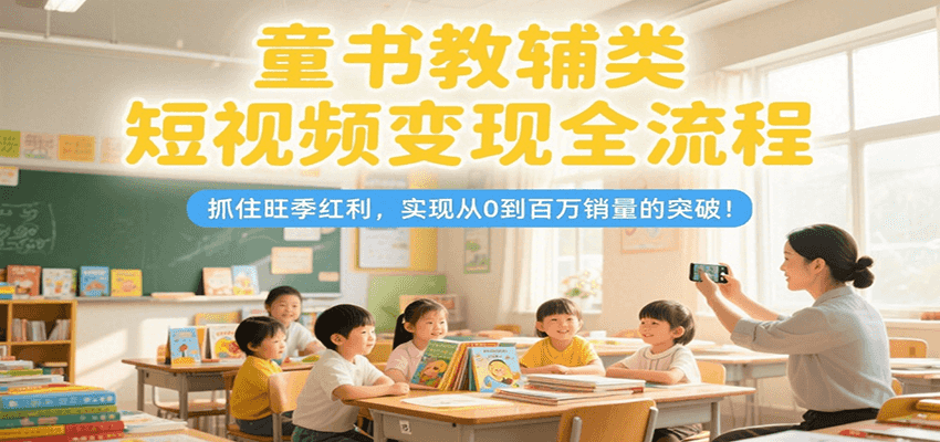 童书教辅类短视频变现全流程，抓住旺季红利，实现从0到百万销量的突破！好项目网-专注分享网络创业项目落地实操课程 – 全网首发_高质量创业项目输出好项目网