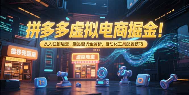 拼多多虚拟电商掘金：从入驻到运营，选品避坑全解析，自动化工具配置技巧好项目网-专注分享网络创业项目落地实操课程 – 全网首发_高质量创业项目输出好项目网