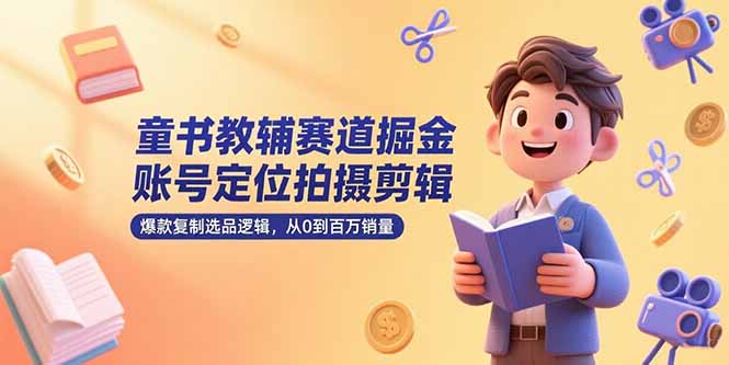 童书教辅赛道掘金，账号定位拍摄剪辑，爆款复制选品逻辑，从0到百万销量好项目网-专注分享网络创业项目落地实操课程 – 全网首发_高质量创业项目输出好项目网