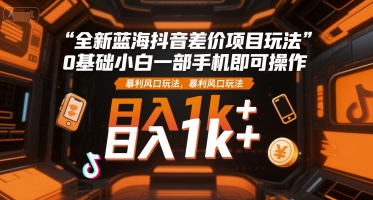 全新蓝海抖音差价项目玩法，0基础小白一部手机即可操作，暴利风口玩法，日入1k+【揭秘】好项目网-专注分享网络创业项目落地实操课程 – 全网首发_高质量创业项目输出好项目网