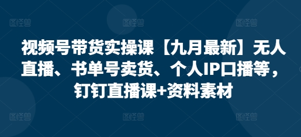 视频号带货实操课【25年7月最新】无人直播、书单号卖货、个人IP口播等，钉钉直播课+资料素材好项目网-专注分享网络创业项目落地实操课程 – 全网首发_高质量创业项目输出好项目网