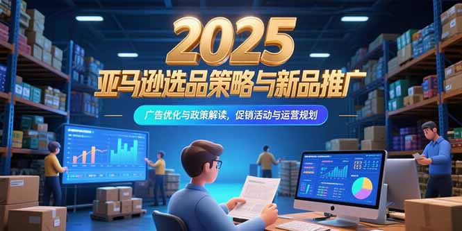 2025亚马逊选品策略与新品推广，广告优化与政策解读，促销活动与运营规划好项目网-专注分享网络创业项目落地实操课程 – 全网首发_高质量创业项目输出好项目网