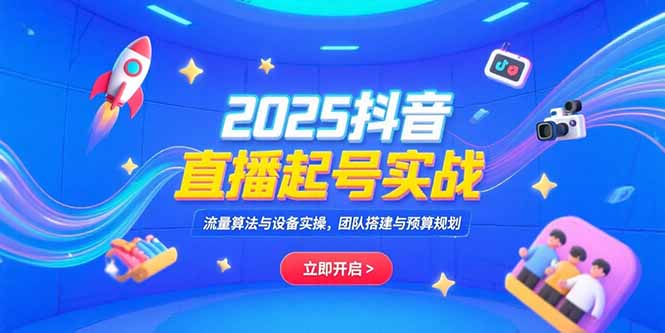 2025抖音直播起号实战，流量算法与设备实操，团队搭建与预算规划好项目网-专注分享网络创业项目落地实操课程 – 全网首发_高质量创业项目输出好项目网
