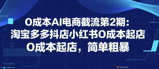 0成本AI电商截流第2期：淘宝多多抖店小红书0成本起店，简单粗暴好项目网-专注分享网络创业项目落地实操课程 – 全网首发_高质量创业项目输出好项目网
