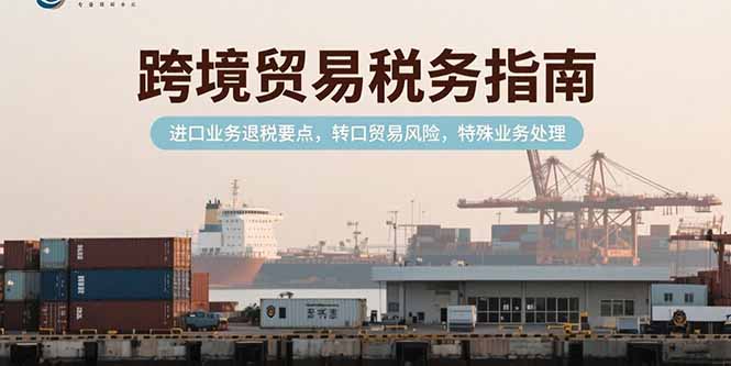 跨境贸易税务指南，进口业务退税要点，转口贸易风险，特殊业务处理好项目网-专注分享网络创业项目落地实操课程 – 全网首发_高质量创业项目输出好项目网