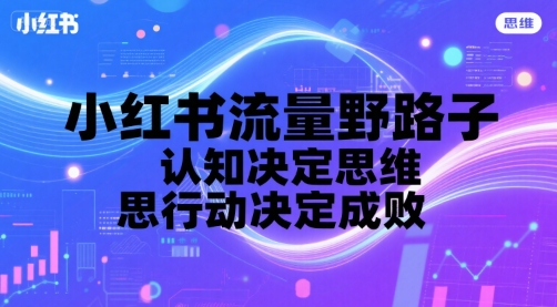 小红书流量野路子，认知决定思维，思维决定行动，行动决定成败好项目网-专注分享网络创业项目落地实操课程 – 全网首发_高质量创业项目输出好项目网