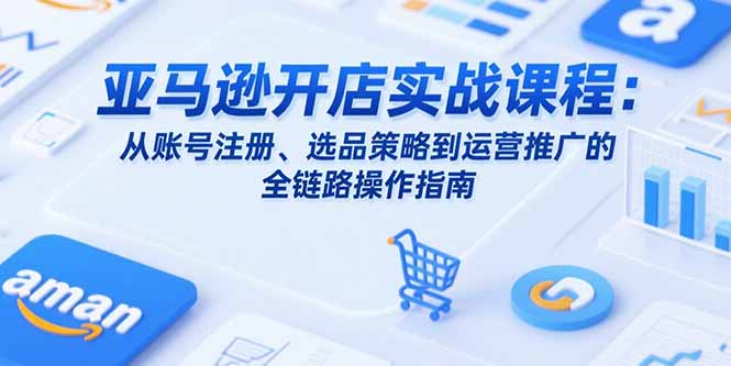 亚马逊开店实战课程：从账号注册、选品策略到运营推广的全链路操作指南好项目网-专注分享网络创业项目落地实操课程 – 全网首发_高质量创业项目输出好项目网