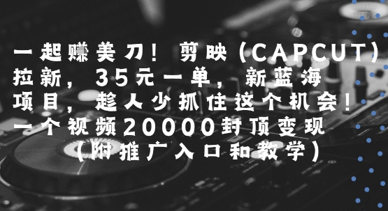 一起挣美刀!剪映(CAPCUT)拉新，35米一单，新蓝海项目，一个视频2w封顶变现(附推广入口和教学)好项目网-专注分享网络创业项目落地实操课程 – 全网首发_高质量创业项目输出好项目网