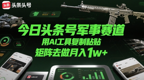今日头条号军事赛道，用AI工具复制粘贴，矩阵去做月入1w+好项目网-专注分享网络创业项目落地实操课程 – 全网首发_高质量创业项目输出好项目网