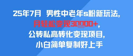 25年7月男性中老年s粉新玩法，月轻松变现3W+，公转私高转化变现项目，小白简单复制好上手好项目网-专注分享网络创业项目落地实操课程 – 全网首发_高质量创业项目输出好项目网