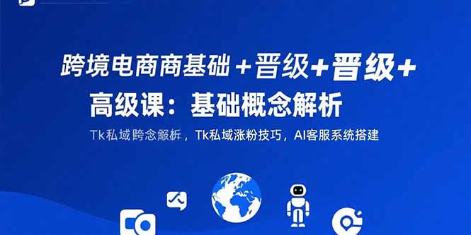 跨境电商基础+晋级+高级课：基础概念解析,Tk私域涨粉技巧,AI客服系统搭建好项目网-专注分享网络创业项目落地实操课程 – 全网首发_高质量创业项目输出好项目网